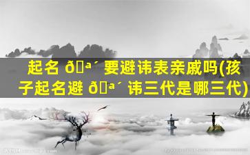 起名 🪴 要避讳表亲戚吗(孩子起名避 🪴 讳三代是哪三代)